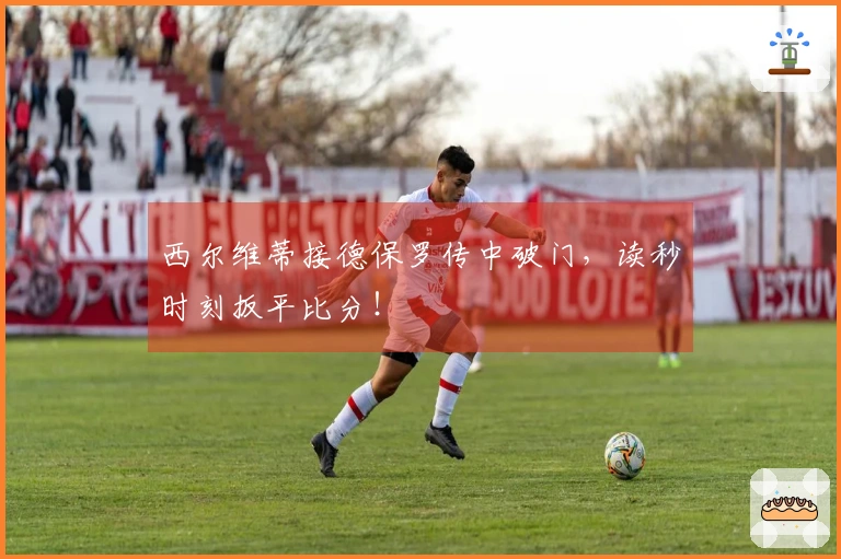 西尔维蒂接德保罗传中破门，读秒时刻扳平比分！