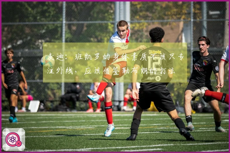 麦迪：班凯罗的身体素质不该只专注外线，应该借鉴勒布朗的打法