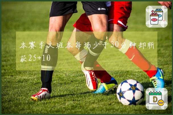 本赛季文班本每场少于30分钟却斩获25+10
