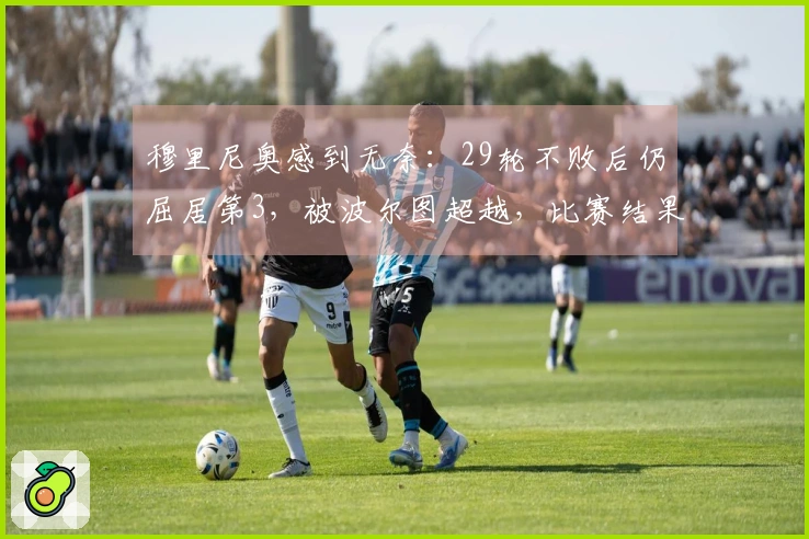 穆里尼奥感到无奈：29轮不败后仍屈居第3，被波尔图超越，比赛结果为2-0