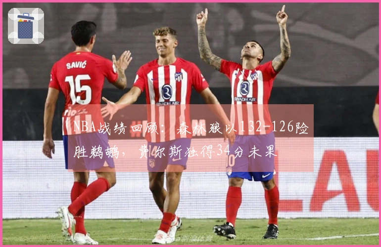 NBA战绩回顾：森林狼以132-126险胜鹈鹕，费尔斯独得34分未果