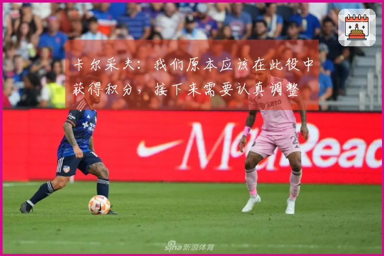 卡尔采夫：我们原本应该在此役中获得积分，接下来需要认真调整