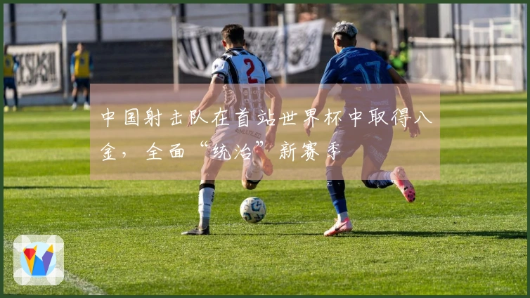 中国射击队在首站世界杯中取得八金，全面“统治”新赛季