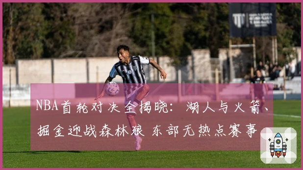 NBA首轮对决全揭晓：湖人与火箭、掘金迎战森林狼 东部无热点赛事