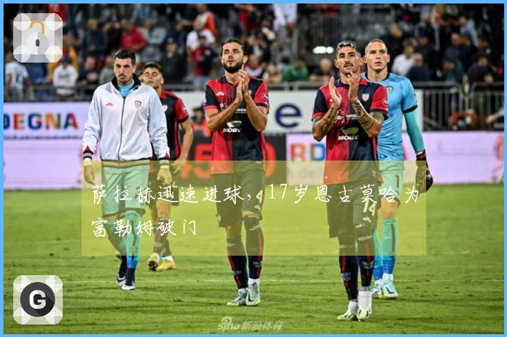萨拉赫迅速进球，17岁恩古莫哈为富勒姆破门