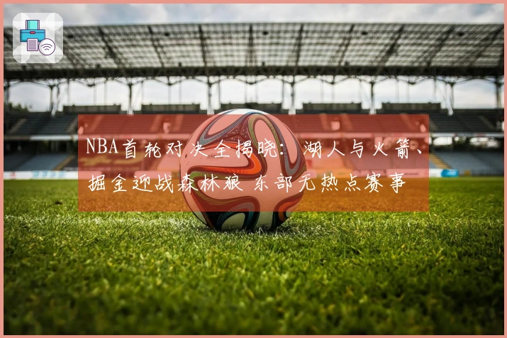 NBA首轮对决全揭晓：湖人与火箭、掘金迎战森林狼 东部无热点赛事
