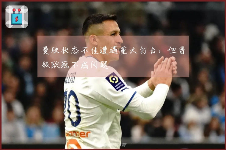 曼联状态不佳遭遇重大打击，但晋级欧冠不成问题