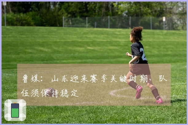 鲁媒：山东迎来赛季关键时期，队伍须保持稳定
