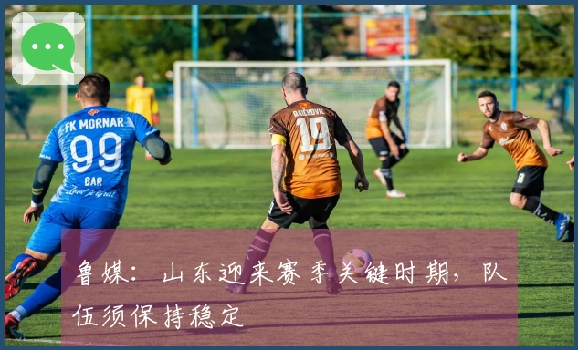 鲁媒：山东迎来赛季关键时期，队伍须保持稳定