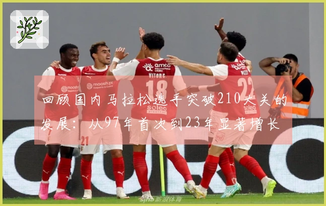 回顾国内马拉松选手突破210大关的发展：从97年首次到23年显著增长