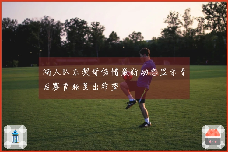 湖人队东契奇伤情最新动态显示季后赛首轮复出希望