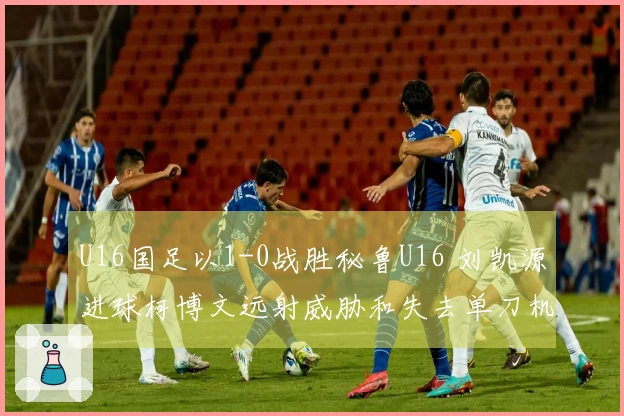 U16国足以1-0战胜秘鲁U16 刘凯源进球柯博文远射威胁和失去单刀机会